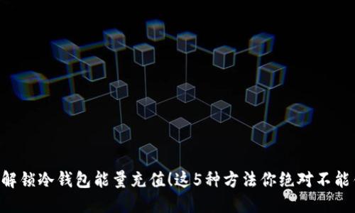 立即解锁冷钱包能量充值！这5种方法你绝对不能错过！