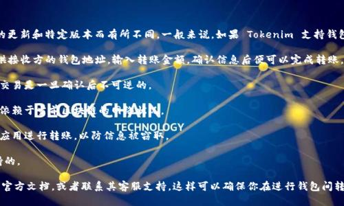Tokenim 是一个区块链相关的平台，具体的功能和服务可能因平台的更新和特定版本而有所不同。一般来说，如果 Tokenim 支持钱包间转账功能，你应该能够在其官方应用程序或网站上找到相关选项。

一般来说，区块链平台通常允许用户进行钱包间的转账。用户需要提供接收方的钱包地址，输入转账金额，确认信息后便可以完成转账。在很多情况下，转账过程是相对简单的，但依然需要注意以下几点：

1. **确认地址**：确保输入的接收方钱包地址是正确的，因为区块链交易是一旦确认后不可逆的。
  
2. **网络费用**：转账时通常需要支付一定的网络费用，具体费用会依赖于当前区块链的网络状况。

3. **安全性**：使用官方渠道进行转账，避免通过不明链接或第三方应用进行转账，以防信息被窃取。

4. **支持的资产**：确保你要转移的代币在Tokenim平台上是被支持的。

为了获得最新的功能和操作指南，建议查阅 Tokenim 的官方网站或官方文档，或者联系其客服支持。这样可以确保你在进行钱包间转账时获得准确和及时的信息。