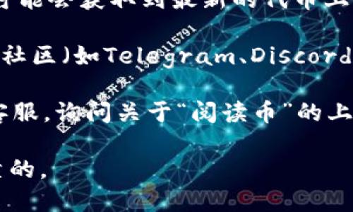 截至我最后的知识更新，Tokenim钱包的支持情况和代币的具体上架情况可能会有所变化，因此建议你访问Tokenim官方网站或者他们的社交媒体渠道以获取最新的信息。

如果你想查找某个特定的代币（如“阅读币”）是否在Tokenim钱包上架，可以按照以下步骤进行：

1. **访问Tokenim钱包官网**：通常，官方会在其网站上列出支持的所有代币及其最新消息。
  
2. **查看公告或新闻区**：官网上通常有一个新闻或公告区，关注此处可能会获取到最新的代币上架信息。

3. **社交媒体和社区**：关注Tokenim的官方社交媒体账号或加入相关社区（如Telegram、Discord等），常常能第一时间获得最新信息。

4. **咨询客服**：如果你仍然无法找到信息，可以考虑联系Tokenim的客服，询问关于“阅读币”的上架情况。

总之，代币的上架情况会随时变化，确保获取信息的途径是官方的和可靠的。