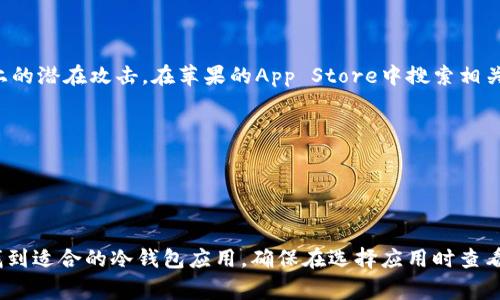 冷钱包通常用于安全地存储加密货币，从而避免在网络上的潜在攻击。在苹果的App Store中搜索相关应用时，可以使用以下关键词来找到合适的冷钱包应用：

1. **Cold Wallet**（冷钱包）
2. **Crypto Wallet**（加密钱包）
3. **Bitcoin Wallet**（比特币钱包）
4. **Secure Wallet**（安全钱包）

你可以直接在App Store的搜索栏中输入这些关键词，找到适合的冷钱包应用。确保在选择应用时查看用户评价和评分，以确保其安全性和可靠性。