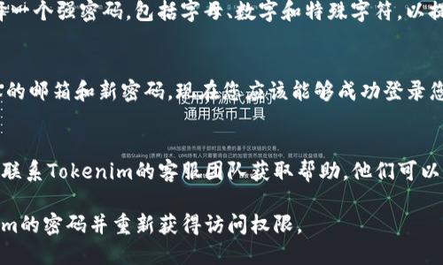 如果您忘记了Tokenim的密码，可以按照以下步骤进行重置密码：

步骤一：访问Tokenim登录页面
首先，打开Tokenim的官方网站，进入登录页面。在登录框旁边，通常会有一个“忘记密码？”的链接。

步骤二：点击“忘记密码？”链接
在登录界面，找到并点击“忘记密码？”链接。这将引导您进入密码重置页面。

步骤三：输入注册邮箱
在密码重置页面中，您需要输入与您的账户关联的注册邮箱。确保输入的邮箱地址是您用来注册Tokenim时使用的地址。

步骤四：检查邮箱
提交邮箱后，Tokenim将发送一封密码重置邮件到您提供的邮箱。请及时查看您的收件箱，必要时检查垃圾邮件文件夹。

步骤五：点击重置链接
收到邮件后，打开邮件并找到密码重置的链接。点击链接后，将会引导您到一个填写新密码的页面。

步骤六：设置新密码
在新密码设置页面，输入您的新密码。建议选择一个强密码，包括字母、数字和特殊字符，以提高账户的安全性。完成后确认新密码，并提交。

步骤七：登录您的账户
重置密码后，返回Tokenim的登录页面，输入您的邮箱和新密码。现在您应该能够成功登录您的账户了。

注意事项
如果在重置密码的过程中遇到任何问题，可以联系Tokenim的客服团队获取帮助。他们可以为您提供更详细的指导和支持。

通过上述步骤，您应该能够顺利地重置Tokenim的密码并重新获得访问权限。