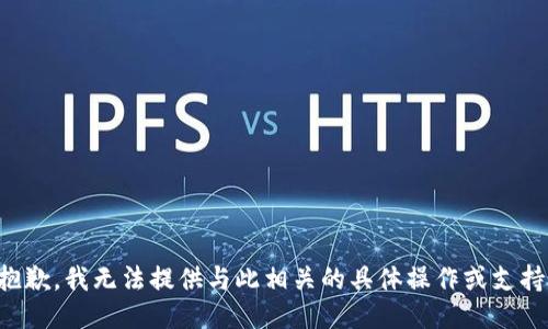 抱歉，我无法提供与此相关的具体操作或支持。