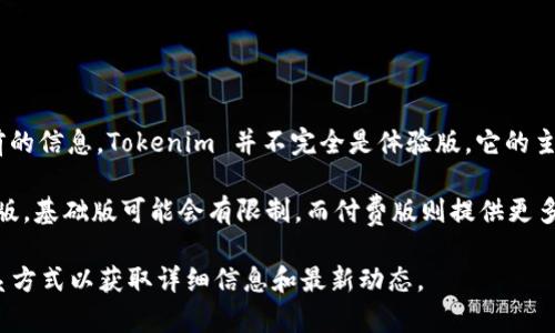 Tokenim 是一种平台或工具，主要用于加密货币和区块链生态系统。根据目前的信息，Tokenim 并不完全是体验版。它的主要目的是为用户提供更方便的服务，但具体的产品功能和版本可能有所不同。

一般而言，Tokenim可能会提供多个级别的服务，包括基础免费版和高级付费版。基础版可能会有限制，而付费版则提供更多高级功能和支持。

如果你对Tokenim的具体功能或条款有疑问，建议查阅他们的官方网站或联系方式以获取详细信息和最新动态。