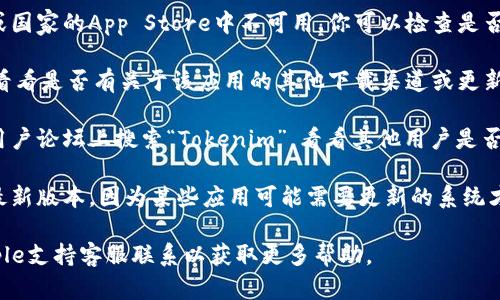 看起来你在提到“Tokenim”这个应用在App Store中找不到。以下是一些你可以尝试的解决方案：

1. **确认拼写：** 确保你输入的应用名称“Tokenim”是正确的，有时候拼写错误可能导致找不到应用。

2. **地区限制：** 某些应用可能在特定地区或国家的App Store中不可用。你可以检查是否需要更改你的Apple ID地区设置。

3. **官方网站：** 访问Tokenim的官方网站，看看是否有关于该应用的其他下载渠道或更新信息。

4. **社交媒体或论坛：** 在社交媒体平台或用户论坛上搜索“Tokenim”，看看其他用户是否也遇到了相同的问题，以及他们是如何解决的。

5. **更新系统：** 确保你的设备操作系统是最新版本，因为某些应用可能需要更新的系统才能运行。

如果以上方法都无法解决你的问题，考虑与Apple支持客服联系以获取更多帮助。
