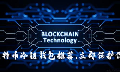 2025必看：比特币冷链钱包推荐，立即保护你的数字资产！