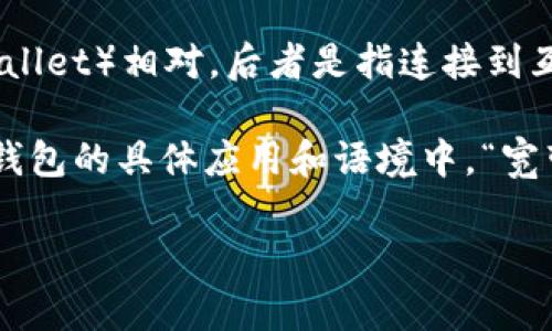 冷钱包（Cold Wallet）是指一种用于储存加密货币的离线钱包，这种形式的存储方式与热钱包（Hot Wallet）相对，后者是指连接到互联网的加密货币钱包。冷钱包由于不与互联网连接，因此被认为是一种更安全的方式来保护数字资产。

至于“宽带”这个词，它在加密货币上下文中并不是一个常见的术语。可能是指某种网络连接，然而在冷钱包的具体应用和语境中，“宽带”可能并无特定的含义。如果这个词在特定的文献或讨论中出现，那么它可能是某种误解或混淆。

如果您能提供更多背景或具体上下文，那么我可以帮助您更好地理解这个词的意义。