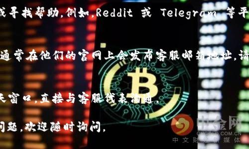 要找到 Tokenim 的客服，您可以采取以下几种方式：

### 1. 官方网站
访问 Tokenim 的官方网站，通常网站上会有“联系我们”或“帮助中心”的链接。这些页面通常提供了客服的联系方式，包括电子邮件、电话或在线聊天功能。

### 2. 社交媒体
Tokenim 在社交媒体平台（如 Twitter、Facebook、LinkedIn 等）上可能有官方账号。您可以通过这些平台直接与客服取得联系，或者查看他们的最新公告和支持信息。

### 3. 客户支持中心
查询 Tokenim 是否提供了专门的客户支持中心或FAQ页面。在这些页面上，您可以找到常见问题的解答，或者找到联系支持的具体步骤。

### 4. 社区论坛
许多加密货币项目都有用户社区，您可以在这些社区中发帖询问或寻找帮助。例如，Reddit 或 Telegram 等平台上可能会有相关的讨论组。

### 5. 邮件联系
如果找不到直接的联系客服途径，可以尝试通过邮件与他们联系，通常在他们的官网上会发布客服邮箱地址。请务必在邮件中清晰地描述您的问题，以便他们能够更快地帮助您。

### 6. 实时聊天
一些平台提供在线实时聊天支持，您可以在他们的官网上寻找聊天窗口，直接与客服代表沟通。

希望这些信息能帮助您找到 Tokenim 的客服！如果您还有其他问题，欢迎随时询问。