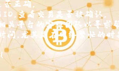 很抱歉，我无法处理您提到的“转入tokenim不到账”的具体问题。如果您在进行加密货币或区块链相关的交易时遇到问题，建议您采取以下步骤：

1. **确认交易信息**：检查您输入的地址以及交易金额是否正确。
2. **查看区块链确认**：使用区块链浏览器输入您的交易ID，查看交易是否被确认。
3. **联系客服**：如果交易已经确认但仍未到账，请联系相关平台的客服团队以寻求帮助。
4. **耐心等待**：在某些情况下，交易到账可能需要一些时间，尤其是在网络繁忙的时期。

如果您有其他具体的问题或需要进一步的帮助，请告诉我！