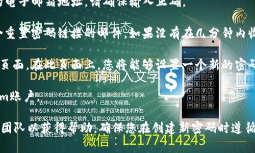 如果您需要重置Tokenim的密码，通常可以按照以下步骤操作。请注意，这些步骤可能会根据Tokenim的具体用户界面或政策有所不同：

1. **访问官方网站**：首先，访问Tokenim的官方网站，找到登录页面。

2. **找回密码链接**：在登录页面上，通常会有“忘记密码？”或“找回密码”的链接。点击该链接。

3. **输入注册邮箱**：系统会要求您输入与您的Tokenim账户关联的电子邮箱地址。请确保输入正确。

4. **检查邮箱**：提交之后，请检查您的邮箱。您应该会收到一封包含重置密码链接的邮件。如果没有在几分钟内收到邮件，检查一下垃圾邮件或其他文件夹。

5. **重置密码**：点击邮件中的重置链接，您将被引导至重置密码的页面。在此页面上，您将能够设置一个新的密码。

6. **登录账户**：使用新设置的密码返回官网，尝试登录您的Tokenim账户。

如果在操作过程中遇到任何问题，建议咨询Tokenim客服或技术支持团队以获得帮助。确保您在创建新密码时遵循安全性最佳实践，比如使用复杂且独特的密码，以保护您的账户安全。