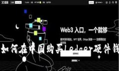 2025年必看：如何在中国购买Ledger硬件钱包，立即