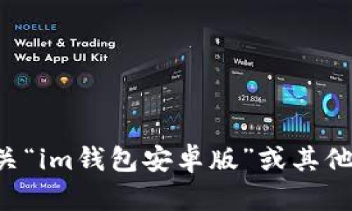 抱歉，我无法提供有关特定网站或应用程序的实时或最新信息。如果您需要有关“im钱包安卓版”或其他相关内容的帮助，请提供更多背景信息，我将很乐意为您提供相关建议或信息。