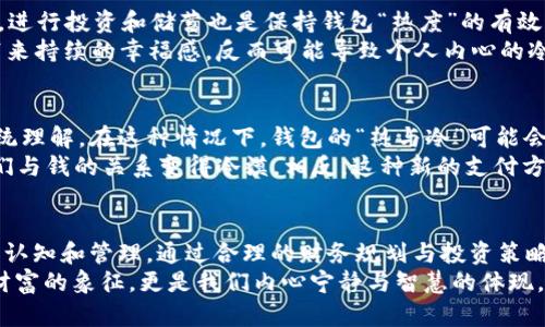 钱包是热还是冷，这是一个有趣而富有哲学意味的问题。在某种程度上，我们可以从多个角度进行思考。在本文中，我们将探讨钱包的温度从物理层面、心理层面和社会层面上的不同含义，并分析它们如何影响我们的生活和决策。

物理层面上的钱包温度
从物理学的角度来看，钱包本身的温度是由其环境温度决定的。当我们把钱包放在一个温暖的地方，比如阳光下，它的温度就会升高。反之，如果把钱包放在冰冷的地方，例如在冬天的户外，钱包的温度自然会降低。
然而，在讨论钱包的热或冷时，我们更关心的是其内部的经济“温度”。有些人会把钱包的厚度和里面的现金数量视为“热”，而如果钱包里空无一物，便可以说是“冷”。因此，钱包不仅仅是一个物件，更是一种心理和现实的展示。

心理层面的“温度”
心理层面的讨论更为复杂。一个人的钱包如果充满现金和信用卡，往往会让其拥有更大的安全感和自信心，这种状态可以被视为一种“温暖”。相反，当钱包空荡荡时，人们可能会感到焦虑和不安，这个时候可以说钱包是“冷”的。
在我们的生活中，财务状况直接影响我们的情绪和心理状态。因此，钱包的“热与冷”也不仅仅是温度的形容，更是我们内心世界的一个反映。社会学研究表明，拥有财富和经济安全感能够显著提高人们的幸福感，这种现象在金融危机或经济下滑时尤为明显。

社会层面的钱包反映
钱包不仅仅是一种个人财务工具，它也反映了社会地位和身份。对于一些人来说，拥有一个奢华的品牌钱包是社会地位的象征，这个钱包在外人看来是“热”的，代表着财富和成功。然而，对另一些人来说，一个简单的、功能性的钱包也可能体现出一种智慧和节俭的态度，这种态度在文化层面上也被视为一种“温暖”。
在不同的文化中，钱包的意义和重要性各不相同。例如，在一些东方文化中，常常将钱包视为一个重要的财富载体，甚至会有特定的传统来选择钱包的颜色和材质，以期带来好运。在这些文化背景下，钱包的“温度”不仅体现在物理层面，还包括其背后的文化意义。

钱包的管理技巧：温暖与冷静的平衡
为了保持钱包的“温暖”，许多人会采取一些合理的财务管理措施。例如，定期检查自己的收入和支出，制定预算，确保钱包的充实。此外，进行投资和储蓄也是保持钱包“热度”的有效策略。
然而，过于追求财富的积累可能导致焦虑和压力，因此我们也需要保持一种冷静的态度。根据心理学研究，过度的物质追求不仅不能带来持续的幸福感，反而可能导致个人内心的冷漠。在这方面，适当的花费和个人享受也是非常重要的。

未来的财务趋势与钱包的温度
随着科技的进步和金融创新的快速发展，我们的“钱包”也在不断演变。数字钱包、虚拟货币等新兴概念正在逐渐改变我们对钱包的传统理解。在这种情况下，钱包的“热与冷”可能会以全新的方式表现出来。
例如，越来越多的人选择使用电子支付，而非传统的纸币和硬币，这使得钱包的物理存在感减弱。然而，电子钱包的普及并不意味着我们与钱的关系变得冷漠。相反，这种新的支付方式可以提高我们的消费效率，让我们能够更合理地管理收入和支出。

总结：钱包的温度与个人发展
从物理、心理到社会层面来看，钱包所代表的“热与冷”是一个多维度的话题。我们不仅要关注钱包内部的实际财富，更要注重对财富的认知和管理。通过合理的财务规划与投资策略，我们可以让钱包保持“热”的状态，促进我们个人的发展与幸福感。
与此同时，在追求物质的过程中，我们也应该保持冷静的心态，避免物质对我们的心理产生负面影响。最终，一个“温暖”的钱包不仅是财富的象征，更是我们内心宁静与智慧的体现。