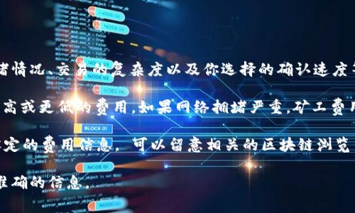 关于TokenIM的矿工费用，具体数额会根据多种因素而有所不同，包括当前的网络拥堵情况、交易的复杂度以及你选择的确认速度等。一般来说，矿工费用并不是固定的，会随着以太坊等区块链网络的交易活动而波动。

通常，在进行交易时，钱包会提供一个建议的矿工费。用户可以根据自己的需求选择更高或更低的费用。如果网络拥堵严重，矿工费用可能会增加；而在交易量较低时，费用则可能下降。

为了更具体了解TokenIM的矿工费用，你可以查看当时的具体交易记录或在钱包中设定的费用信息。 可以留意相关的区块链浏览器或TokenIM的官方渠道获取实时信息。 

建议你使用TokenIM或相关区块链工具进行具体的费用查询，确保你能获取最新、最准确的信息。