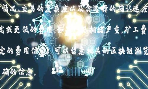 关于TokenIM的矿工费用，具体数额会根据多种因素而有所不同，包括当前的网络拥堵情况、交易的复杂度以及你选择的确认速度等。一般来说，矿工费用并不是固定的，会随着以太坊等区块链网络的交易活动而波动。

通常，在进行交易时，钱包会提供一个建议的矿工费。用户可以根据自己的需求选择更高或更低的费用。如果网络拥堵严重，矿工费用可能会增加；而在交易量较低时，费用则可能下降。

为了更具体了解TokenIM的矿工费用，你可以查看当时的具体交易记录或在钱包中设定的费用信息。 可以留意相关的区块链浏览器或TokenIM的官方渠道获取实时信息。 

建议你使用TokenIM或相关区块链工具进行具体的费用查询，确保你能获取最新、最准确的信息。