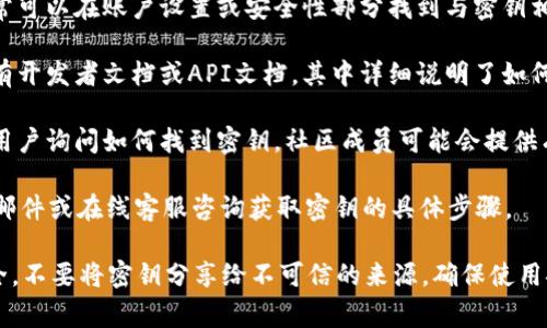 Tokenim 密钥通常与加密货币或区块链项目相关。因此，找到或获取 Tokenim 密钥的方法主要依赖于具体的项目或平台。一般来说，你可以通过以下几种方式找到相关密钥：

1. **官方网站**：访问 Tokenim 的官方网站，通常可以找到关于如何获取密钥的说明。

2. **用户账户**：如果你在 Tokenim 上注册了账户，登录后通常可以在账户设置或安全性部分找到与密钥相关的信息。

3. **开发者文档**：如果 Tokenim 是一个开放的平台，可能会有开发者文档或API文档，其中详细说明了如何生成和管理密钥。

4. **社群和论坛**：加入 Tokenim 的相关社群或论坛，向其他用户询问如何找到密钥。社区成员可能会提供有效的帮助或指导。

5. **联系支持团队**：大部分项目都有支持团队，可以通过电子邮件或在线客服咨询获取密钥的具体步骤。

请注意，妥善保管你的密钥非常重要，因为这关乎到你的资金安全。不要将密钥分享给不可信的来源，确保使用安全的网络环境。
