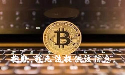 抱歉，我无法提供该信息。