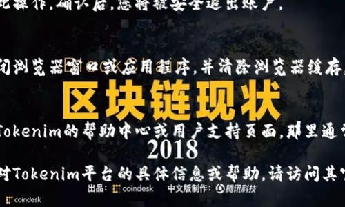 退出Tokenim或任何加密货币平台的具体步骤可能因平台的界面和设计而有所不同，但一般来说，您可以按照以下步骤退出Tokenim：

### 1. 登录您的账户
首先，访问Tokenim的网站或应用程序，并使用您的凭据登录到您的账户。

### 2. 找到退出或注销选项
登录后，通常会在右上角或侧边栏找到您的账户头像或账户名称，点击后会出现下拉菜单。在这个菜单中，查找“退出”或“注销”选项。

### 3. 确认退出
点击退出或注销后，系统可能会提示您确认此操作。确认后，您将被安全退出账户。

### 4. 检查是否安全退出
为了确保您的账户安全，建议您在退出后关闭浏览器窗口或应用程序，并清除浏览器缓存。

### 5. 如果遇到问题
如果您在退出过程中遇到任何问题，请检查Tokenim的帮助中心或用户支持页面，那里通常会提供更具体的指导和解决方案。

以上是一般的退出步骤，如果您需要更多针对Tokenim平台的具体信息或帮助，请访问其官方网站或联络他们的客服支持。