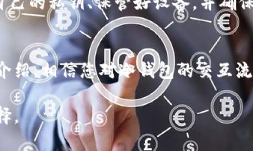 冷钱包（Cold Wallet）是一种用于存储加密货币的安全工具，其主要功能是将私钥离线保存，以保护数字资产免受黑客攻击和网络威胁。冷钱包的交互方式与热钱包（Hot Wallet）有所不同，以下是冷钱包的交互方式的详细介绍。

冷钱包的基本概念
冷钱包是一种完全离线的存储方式，通常以硬件设备的形式存在，比如硬件钱包、纸钱包等。由于没有与互联网连接，冷钱包能够有效避免许多在线攻击的风险。因此，冷钱包被广泛推荐用于长时间保存大量加密货币。

冷钱包的交互方式
冷钱包的交互方式主要包括生成密钥、发送和接收加密货币，以及进行交易签名等。以下是冷钱包交互的几个主要环节：

1. 密钥生成
冷钱包的第一个步骤是生成加密货币的私钥和公钥。用户可以使用硬件钱包或离线计算机生成密钥。在这一过程中，由于不与互联网连接，私钥不会暴露于任何潜在的网络攻击中。这一过程保障了密钥的安全性。

2. 接收加密货币
为了接收加密货币，用户需要提供冷钱包的公钥或接收地址。用户可以通过离线的方式将公钥转发给其他人，或者使用二维码等方式进行分享。一旦加密货币被发送到该公钥生成的地址上，资产就安全地存储在冷钱包中。

3. 发送加密货币
发送加密货币的过程相对复杂，因为需要使用私钥进行交易签名。用户首先需要在连接到互联网的设备上创建交易信息，包括接收地址和发送数量等。然后，用户将交易信息导入到冷钱包中，由硬件设备通过私钥进行签名，确保交易的合法性和安全性。

4. 交易签名
交易签名是冷钱包交互的关键一步。用户在冷钱包上进行交易签名后，会生成一个交易文件，然后将该文件带回到网络连接的设备上。用户可以将这个已签名的交易发送到加密货币网络中，以完成交易。由于私钥从未离开过冷钱包，这个过程大大降低了私钥被盗用的风险。

5. 硬件钱包与纸钱包的比较
冷钱包的形式主要有硬件钱包和纸钱包两种。硬件钱包是专门为存储加密货币设计的设备，提供更加便捷的交互方式。而纸钱包则是用纸张打印出公钥和私钥信息，虽然它的安全性很高，但使用起来相对不便且易损坏。因此，选择哪种冷钱包需要根据个人的需求和使用习惯。

6. 冷钱包的安全性
冷钱包之所以被广泛使用，是因为其在安全性方面的显著优势。由于没有连接互联网，这种离线存储极大地降低了黑客攻击的风险。此外，许多硬件钱包采用了多重身份验证、密码保护等多重安全措施，进一步增强了其安全性。

7. 常见误区
对于新手用户而言，存在一些关于冷钱包的误区。比如，有些人认为只要有冷钱包就绝对安全，实际上，用户仍需定期备份自己的私钥、保管好设备，并确保不将私钥泄露给他人。此外，冷钱包并不是完全没有风险，用户的操作不当也可能导致资产损失。

总结
冷钱包作为一种数字资产的安全存储方案，通过离线方式保护用户的私钥，避免了许多网络安全威胁。通过以上几方面的介绍，相信您对冷钱包的交互流程已经有了更清晰的理解。无论是接收还是发送加密货币，冷钱包都以其独特的方式为用户提供了一种安全、可靠的选择。

随着加密货币的普及，冷钱包的使用也变得越来越重要。如果您打算长时间持有数字资产，使用冷钱包将是一个明智的选择。