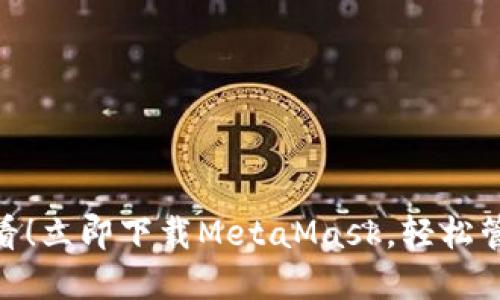 bianoti2025必看！立即下载MetaMask，轻松管理你的数字资产