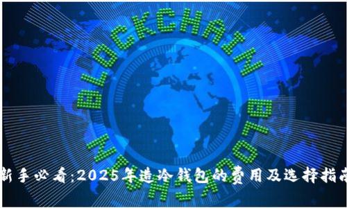 新手必看：2025年造冷钱包的费用及选择指南