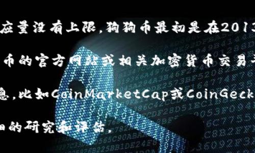 截至我的最后更新日期，狗狗币（Dogecoin，简称DOGE）是一种基于区块链的加密货币，其总供应量没有上限。狗狗币最初是在2013年作为一种玩笑而创立，但由于其活跃的社区和广泛的使用，它逐渐获得了人们的关注。

在狗狗币的设计中，每年将有一定数量的新币被挖掘出来。具体的数量和发行方式可以在狗狗币的官方网站或相关加密货币交易平台上找到。这些数字会随着时间的推移而变化，因此你可以访问相关资源来获得最新的信息。

如果你对狗狗币的市场价格或市值感兴趣，通常可以在加密货币市场数据网站上找到实时信息，比如CoinMarketCap或CoinGecko等。这些平台会提供关于狗狗币当前价格、交易量和市场动态的最新数据。

请注意，狗狗币和其他加密货币的价格波动非常大，因此在进行投资或交易之前，最好进行详细的研究和评估。