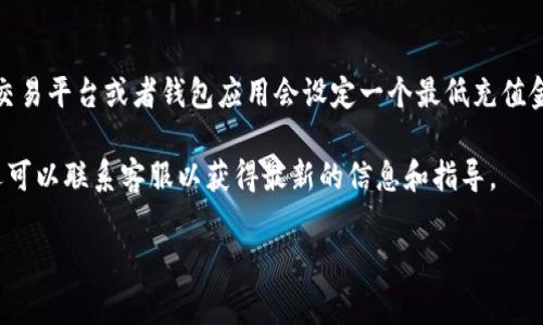 关于tokenim充值的最低数量，首先需要了解具体的充值规则和平台的相关政策。一般情况下，很多数字货币交易平台或者钱包应用会设定一个最低充值金额，以确保交易的有效性和稳定性。这一数字可能因平台而异，通常情况下可能在0.01到0.1个tokenim之间。

如果你正在考虑进行充值，建议你直接访问该平台的官方网站或相关帮助文档，通常会有详细说明。同时，你还可以联系客服以获得最新的信息和指导。

如果还有其他问题或者需要更多细致的信息，请告诉我！