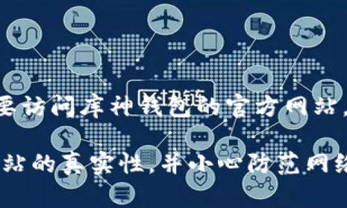 库神钱包（Kusama Wallet）是一款用于管理数字货币和区块链资产的钱包应用。如果您需要访问库神钱包的官方网站，建议您通过搜索引擎进行查找，以获取最新的官方网站链接，并确保该链接是安全和可信的。

请注意，在访问任何网站时，保护您的个人信息和资产安全是至关重要的。建议您始终确认网站的真实性，并小心防范网络钓鱼等潜在风险。如果您需要任何其他信息或有进一步的问题，请告诉我！