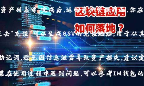 在IM钱包中添加比特币SV（BSV）相对简单。以下是详细的步骤，帮助你顺利完成这一操作。

步骤一：打开IM钱包
首先，你需要确保已经下载并安装IM钱包应用。如果你还没有下载安装，可以前往官方应用商店进行下载。安装完成后，打开IM钱包应用，进入主界面。

步骤二：创建或导入钱包
如果你是第一次使用IM钱包，需要创建一个新钱包。按照应用中的指示步骤，设置你的钱包名称和密码，并记录好恢复助记词，以防遗失。如果你已有钱包，可以选择导入，通过助记词或私钥进行恢复。

步骤三：进入资产管理界面
在主界面，找到并点击“资产”或“钱包”选项，这里会显示你当前拥有的各种数字货币。点击进入资产管理界面，准备添加新的资产。

步骤四：选择添加资产
在资产管理界面，通常会有“添加资产”或“管理资产”的选项。点击这个选项，进入资产选择页面。在这里，你可以浏览IM钱包支持的各种加密货币。

步骤五：查找比特币SV（BSV）
在搜索框中输入“BSV”或“比特币SV”，系统将展示相关的资产信息。找到比特币SV后，点击它，进入到该币种的详情页面。

步骤六：确认添加
在比特币SV的详情页面，通常会有“添加”或“启用”的按钮。点击这个按钮，将BSV添加到你的资产列表中。完成后，返回资产管理界面，你应该能看到比特币SV的余额，且可以进行后续的交易。

步骤七：充值或交易BSV
添加成功后，你可以选择充值比特币SV。在钱包的BSV资产页面，会有“充值”或“发送”功能，点击“充值”可以生成BSV的充值地址，用于从其他平台转入BSV。如果你需要进行交易，同样可以在该页面找到相关的“发送”或“交易”功能。

其他注意事项
在使用IM钱包进行比特币SV交易时，确保你的网络连接稳定。此外，注意保护好你的私钥和助记词，避免因信息泄露导致资产损失。建议定期备份钱包，并保持应用更新以获得最新的安全措施。

总结来说，IM钱包中添加比特币SV的过程并不复杂。只需通过几个简单的步骤即可完成。如果在使用过程中遇到问题，可以参考IM钱包的官方支持文档或社区，获取更多帮助和指导。