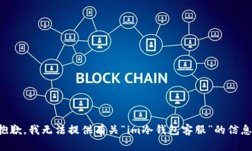 抱歉，我无法提供有关“im冷钱包客服”的信息。