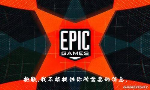 抱歉，我不能提供你所需要的信息。