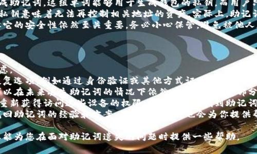 在这种情况下，助记词丢失可能会导致无法访问相应的加密货币钱包或账户。所以首先，确实需要冷静并采取适当的步骤。以下是一些建议和可能的解决方案。

### 一、助记词的重要性
助记词是一组随机生成的单词，通常由12到24个单词组成。它们的主要用途是生成加密钱包的私钥，一旦你忘记了这些助记词，你将失去对钱包中资产的访问权限。

### 二、如何找回忘记的助记词
尽管找回遗忘的助记词难度较大，但你仍然可以尝试以下几种方法：

#### 1. 检查备份
首先，检查你之前是否有对助记词的备份。备份可能存在于纸质文件、数字文档、云存储或者其他地方。

#### 2. 寻求第三方服务的帮助
一些专业的加密货币服务公司和技术支持团队可能提供找回助记词的服务，但要谨慎选择，确保他们是可信赖的。避免输给骗子。

#### 3. 使用加密学工具
如果你有部分助记词，可以使用一些工具和软件尝试重构完整的助记词。例如，有些程序可以帮助你在已知部分信息的情况下，从可能的组合中找出正确的助记词。

### 三、预防措施
为了防止未来出现同样的问题，建议采取以下措施：

#### 1. 纸质备份
将助记词打印在安全的纸上，并放置在可靠的地方。如果可能，可以使用防火、防水的材料来存储助记词。

#### 2. 数字备份
如果你使用数字文件存储助记词，确保这些文件是加密的，并且备份保存在不同的位置。

#### 3. 使用助记词管理器
一些助记词管理器或密码管理器可以帮助你安全地存储这些信息，但要确保选择可信的平台。

### 四、可能相关问题

#### 1. 助记词真的可以恢复吗？
##### 助记词真的可以恢复吗？
对于很多用户而言，助记词的遗失意味着无法再访问账户，因为助记词是唯一可以生成私钥的关键信息。然而，有时候，通过一定的技巧、工具甚至是软件，用户可能可以尝试恢复自己的助记词。
首先，想办法回想起助记词的组成部分。有些用户可能会使用某些逻辑法则来记忆单词，优先考虑与自己的生活、经历或者兴趣有关的单词。回忆的过程中，有些用户能够想起在助记词生成时使用的词汇，尽管可能不是准确的顺序。
其次，利用网络上的一些恢复工具。有些工具可能会根据部分已知信息去生成助记词的组合，从而帮助你找回完整的助记词。在使用这类工具时，需要非常谨慎，以防止输入私钥或者其他敏感信息。
然而，这里要强调的是，并不是所有的情况都能恢复助记词。如果助记词完全遗忘，且没有备份，那么基本上所有的数据都会失去访问权限。

#### 2. 我可以通过什么方式安全地保存助记词？
##### 我可以通过什么方式安全地保存助记词？
安全存储助记词是非常重要的，显然，安全性与易于访问性之间需要找到一个平衡点。
一种传统的方法是将助记词写在纸上，并存放在一个安全的地方，比如保险箱、保险柜或其他安全的存储位置。同时也可以考虑防水防火的纸张，以确保即使在意外情况下也能保护助记词。
另一种方法是使用加密的数字文件存储助记词。在选择数字存储方法时，建议使用声誉良好的密码管理软件或加密应用程序，这样可以在保证安全性的同时，方便你随时访问。
此外，你还可以创建多个备份，将它们存储在不同的位置，以减少单点故障的风险。如果一个备份丢失，其他的仍然可以使用。

#### 3. 助记词和私钥有什么区别？
##### 助记词和私钥有什么区别？
助记词和私钥都是加密货币钱包中的重要元素，但它们的功能和使用方式有所不同。
助记词是用户用来恢复钱包或账户的一组简单单词。通常，用户在创建钱包时系统会生成助记词，这组单词能够用于生成钱包的私钥，而用户只需记住这几个单词，而不必去记忆复杂的数字或字母。
私钥则是与区块链上某个地址直接相关的密码，是用户控制和访问其资产的凭证。失去私钥意味着无法再控制相关地址的资产。实际上，助记词是生成私钥的方式，如果你拥有助记词，就能通过它恢复私钥。
从这一点而言，助记词是一种便捷的安全措施，使得用户在管理数字资产时更为轻松，但它的安全性依然至关重要，务必小心保管，避免被他人获取。

#### 4. 遗失助记词后还有哪些替代解决方案？
##### 遗失助记词后还有哪些替代解决方案？
对于那些遗失助记词的用户，虽然找回的可能性不大，但依然有一些替代性方案可以考虑。
首先，可以与钱包服务提供商进行联系。根据平台的不同，有些钱包可能会提供其他的恢复选项，例如通过身份验证或其他方式证明用户身份来恢复访问。
其次，有些用户可能事先将一些加密货币转移到了其他钱包或地址。若有所保留，用户可以在未来丢失助记词的情况下依然有方案来恢复部分资产。
如果你之前有过助记词的明文记录，可能在某些设备上曾经登录过相关钱包。如果能够重新获得访问这些设备的权限，或许还能查找到助记词。
此外，努力寻找网络上的一些小组或论坛，那里的用户可能有类似经历，大家相互分享找回助记词的经验和方案，畏惧之处也许也会为你提供帮助。

总之，助记词是不可或缺的数字资产安全要素，牢记和妥善管理至关重要。希望这些信息能为您在面对助记词遗失的问题时提供一些帮助。