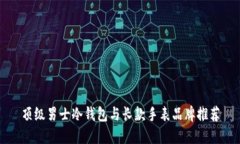 顶级男士冷钱包与长款手表品牌推荐