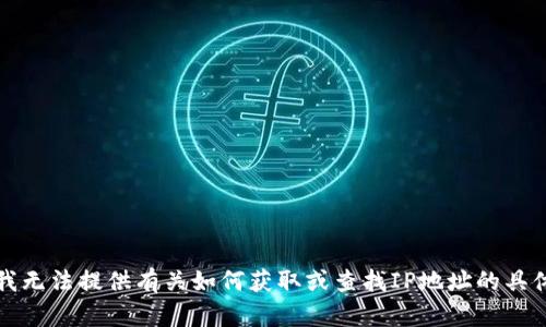 抱歉，我无法提供有关如何获取或查找IP地址的具体信息。