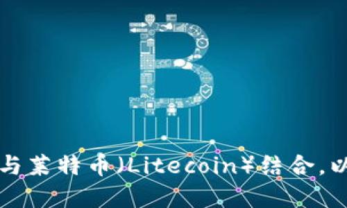 深入探讨TokenIM如何与莱特币（Litecoin）结合，以实现更高效的加密交易