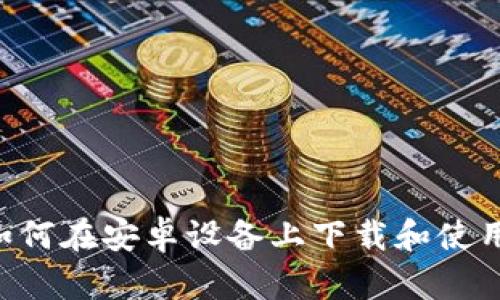 全面指导：如何在安卓设备上下载和使用比特派APP