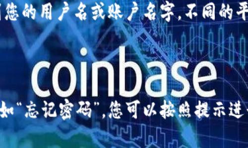 要查看自己的登入账户名字，您可以按照以下步骤进行：

1. **访问Tokenim平台**：打开您的网页浏览器，输入Tokenim的网址，进入其官方网站。

2. **登入您的账户**：在网站的首页，找到并点击“登录”按钮。输入您的账户凭证（用户名与密码），然后点击确认以登入您的账户。

3. **查看账户信息**：登入后，通常在网站的右上角或者个人资料设置页，您会看到您的用户名或账户名字。不同的平台界面可能有所不同，您可以查看个人资料、账户设置或者是用户中心的相关链接。

4. **安全退出**：查看完相关信息后，建议您安全退出，以保护您的账户安全。

如果您遇到任何问题，例如忘记密码或无法登入，通常在登录界面会有相关链接，比如“忘记密码”，您可以按照提示进行找回或重置。