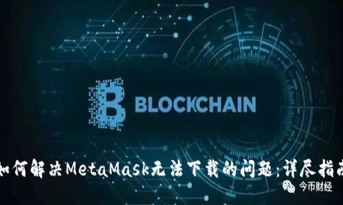 如何解决MetaMask无法下载的问题：详尽指南