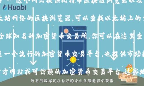 区块链币（Cryptocurrency）相关信息的网址有很多，具体的网址通常取决于你想要查找的特定币种或平台。以下是一些常用的区块链和加密货币相关的网站：

1. **CoinMarketCap**（https://coinmarketcap.com） - 这个网站提供了各种加密货币的实时价格、市场资本、交易量等信息。

2. **CoinGecko**（https://www.coingecko.com） - 类似于CoinMarketCap，提供市场数据、交易所信息和加密货币的基本信息。

3. **Blockchain.info**（https://www.blockchain.com） - 这个网站提供比特币区块链浏览器以及钱包服务。

4. **Etherscan**（https://etherscan.io） - 这是以太坊网络的区块浏览器，可以查找以太坊上的交易、合约和地址信息。

5. **Binance**（https://www.binance.com） - 一家全球知名的加密货币交易所，你可以在这里查看各种币种的市场表现。

6. **Coinbase**（https://www.coinbase.com） - 这是一个流行的加密货币交易平台，也提供市场数据和用户钱包服务。

如果你希望查找某个特定的区块链币，最好访问相关的官方网站或可信赖的加密货币交易平台。这些地方通常会提供最准确和最新的信息。